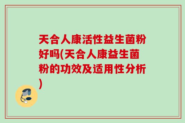 天合人康活性益生菌粉好吗(天合人康益生菌粉的功效及适用性分析) 天合人康活性益生菌粉好吗(天合人康益生菌粉的功效及适用性分析)