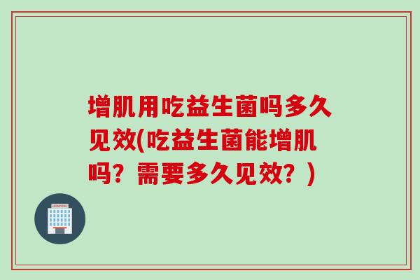 增肌用吃益生菌吗多久见效(吃益生菌能增肌吗？需要多久见效？)