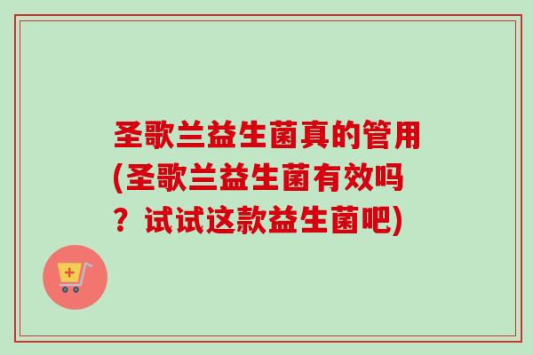 圣歌兰益生菌真的管用(圣歌兰益生菌有效吗?试试这款益生菌吧) 圣歌兰益生菌真的管用(圣歌兰益生菌有效吗?试试这款益生菌吧)
