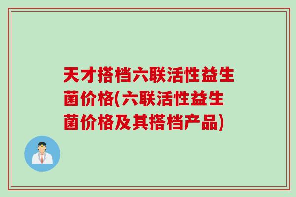 天才搭档六联活性益生菌价格(六联活性益生菌价格及其搭档产品) 天才搭档六联活性益生菌价格(六联活性益生菌价格及其搭档产品)
