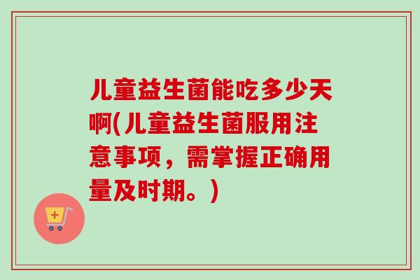 儿童益生菌能吃多少天啊(儿童益生菌服用注意事项，需掌握正确用量及时期。)