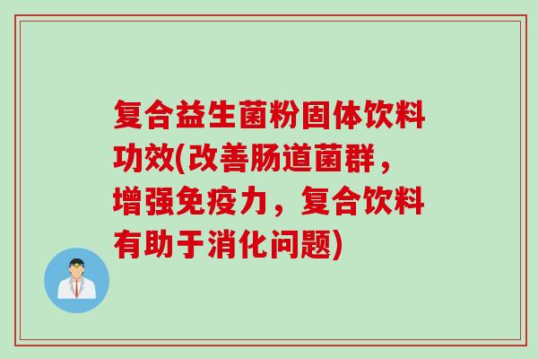 复合益生菌粉固体饮料功效(改善肠道菌群，增强力，复合饮料有助于消化问题)