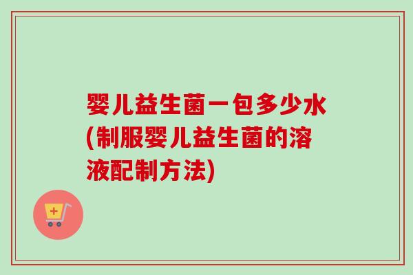 婴儿益生菌一包多少水(制服婴儿益生菌的溶液配制方法)