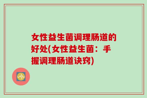 女性益生菌调理肠道的好处(女性益生菌：手握调理肠道诀窍)