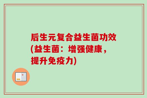 后生元复合益生菌功效(益生菌：增强健康，提升力)