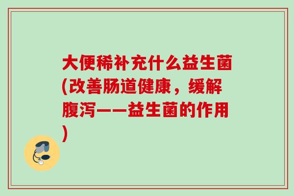 大便稀补充什么益生菌(改善肠道健康,缓解——益生菌的作用) 大便稀补充什么益生菌(改善肠道健康,缓解——益生菌的作用)