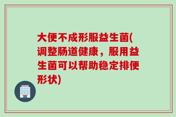大便不成形服益生菌(调整肠道健康，服用益生菌可以帮助稳定排便形状)
