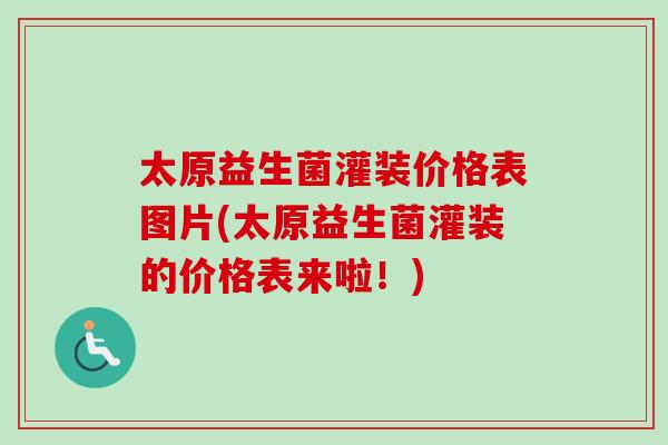 太原益生菌灌装价格表图片(太原益生菌灌装的价格表来啦!) 太原益生菌灌装价格表图片(太原益生菌灌装的价格表来啦!)