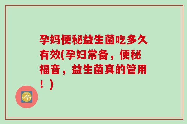 孕妈益生菌吃多久有效(孕妇常备，福音，益生菌真的管用！)