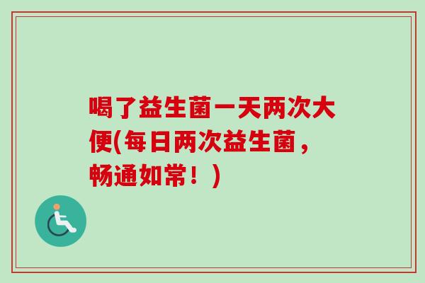 喝了益生菌一天两次大便(每日两次益生菌,畅通如常!) 喝了益生菌一天两次大便(每日两次益生菌,畅通如常!)