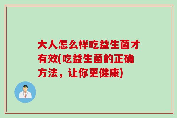 大人怎么样吃益生菌才有效(吃益生菌的正确方法,让你更健康) 大人怎么样吃益生菌才有效(吃益生菌的正确方法,让你更健康)