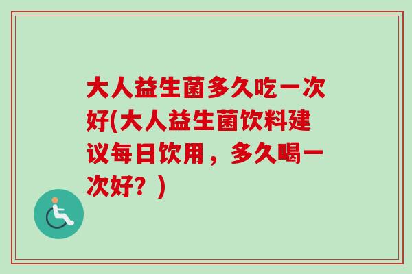 大人益生菌多久吃一次好(大人益生菌饮料建议每日饮用，多久喝一次好？)