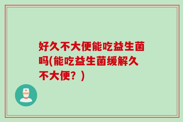 好久不大便能吃益生菌吗(能吃益生菌缓解久不大便？)