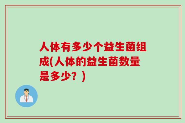 人体有多少个益生菌组成(人体的益生菌数量是多少？)