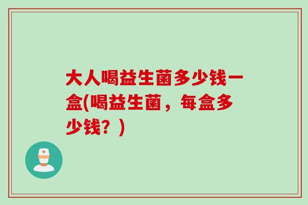 大人喝益生菌多少钱一盒(喝益生菌,每盒多少钱?) 大人喝益生菌多少钱一盒(喝益生菌,每盒多少钱?)
