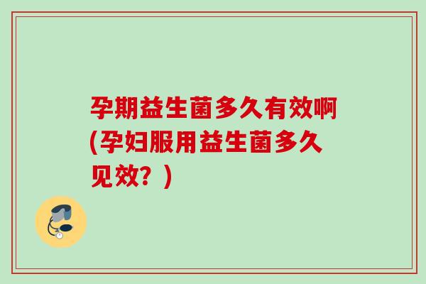 孕期益生菌多久有效啊(孕妇服用益生菌多久见效?) 孕期益生菌多久有效啊(孕妇服用益生菌多久见效?)