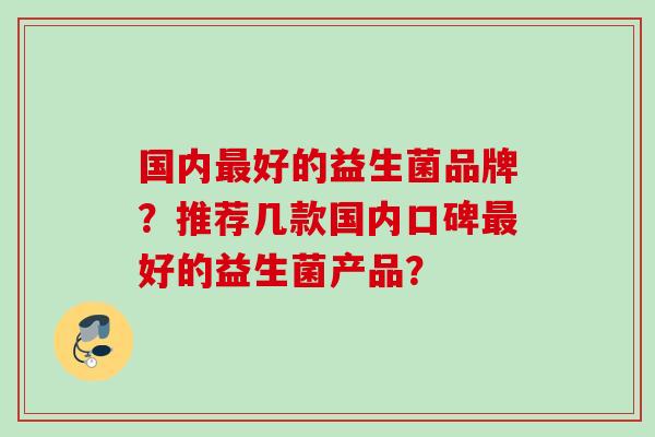 国内好的益生菌品牌？推荐几款国内口碑好的益生菌产品？