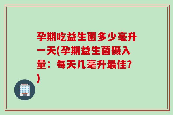 孕期吃益生菌多少毫升一天(孕期益生菌摄入量：每天几毫升佳？)