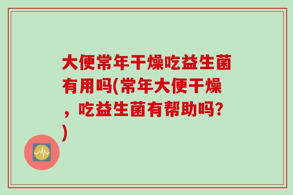 大便常年干燥吃益生菌有用吗(常年大便干燥，吃益生菌有帮助吗？)