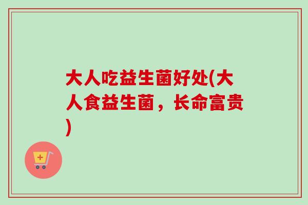 大人吃益生菌好处(大人食益生菌，长命富贵)