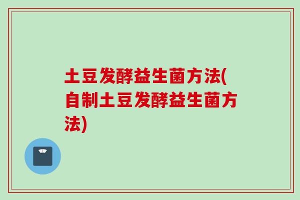 土豆发酵益生菌方法(自制土豆发酵益生菌方法)