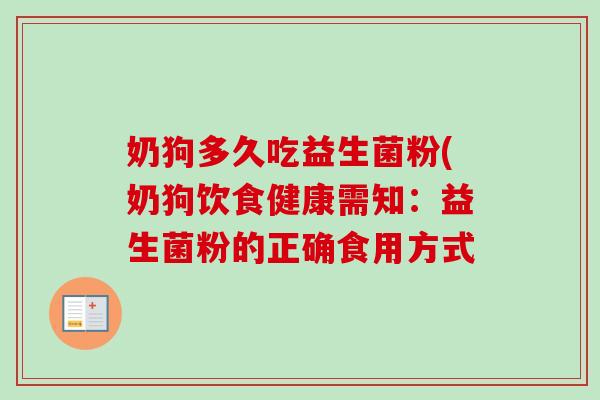 奶狗多久吃益生菌粉(奶狗饮食健康需知:益生菌粉的正确食用方式 奶狗多久吃益生菌粉(奶狗饮食健康需知:益生菌粉的正确食用方式