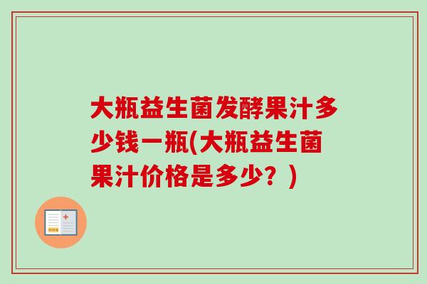 大瓶益生菌发酵果汁多少钱一瓶(大瓶益生菌果汁价格是多少?) 大瓶益生菌发酵果汁多少钱一瓶(大瓶益生菌果汁价格是多少?)