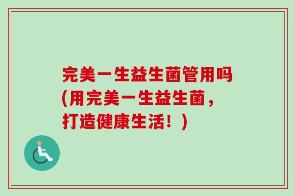 完美一生益生菌管用吗(用完美一生益生菌，打造健康生活！)