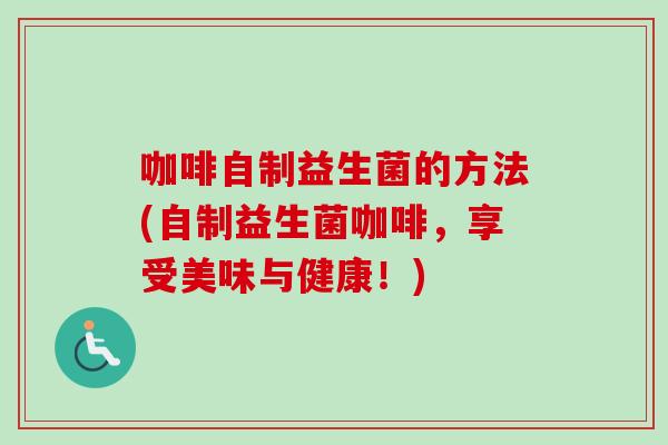 咖啡自制益生菌的方法(自制益生菌咖啡,享受美味与健康!) 咖啡自制益生菌的方法(自制益生菌咖啡,享受美味与健康!)