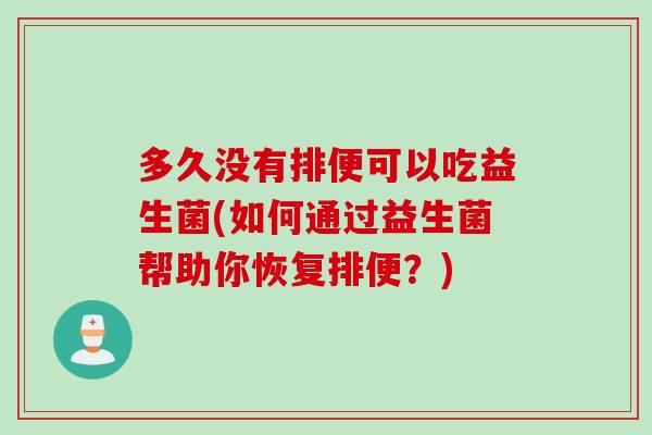 多久没有排便可以吃益生菌(如何通过益生菌帮助你恢复排便?) 多久没有排便可以吃益生菌(如何通过益生菌帮助你恢复排便?)