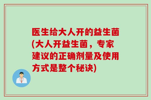 医生给大人开的益生菌(大人开益生菌，专家建议的正确剂量及使用方式是整个秘诀)