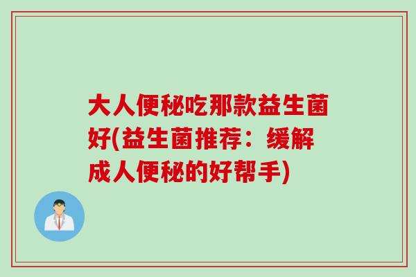 大人吃那款益生菌好(益生菌推荐:缓解成人的好帮手) 大人吃那款益生菌好(益生菌推荐:缓解成人的好帮手)