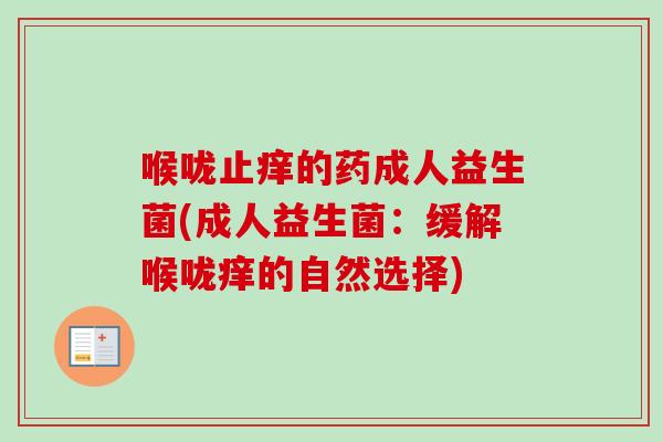 喉咙止痒的药成人益生菌(成人益生菌:缓解喉咙痒的自然选择) 喉咙止痒的药成人益生菌(成人益生菌:缓解喉咙痒的自然选择)