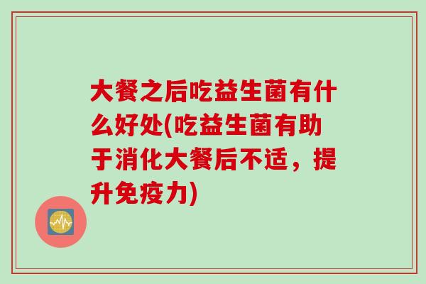 大餐之后吃益生菌有什么好处(吃益生菌有助于消化大餐后不适，提升力)