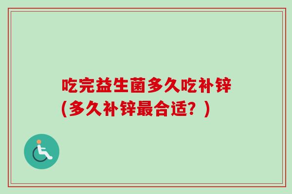 吃完益生菌多久吃补锌(多久补锌合适?) 吃完益生菌多久吃补锌(多久补锌合适?)