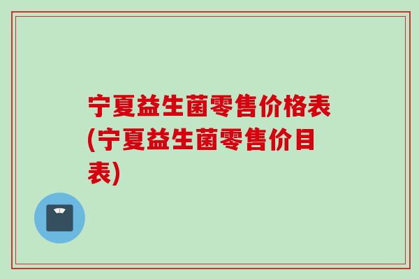 宁夏益生菌零售价格表(宁夏益生菌零售价目表) 宁夏益生菌零售价格表(宁夏益生菌零售价目表)