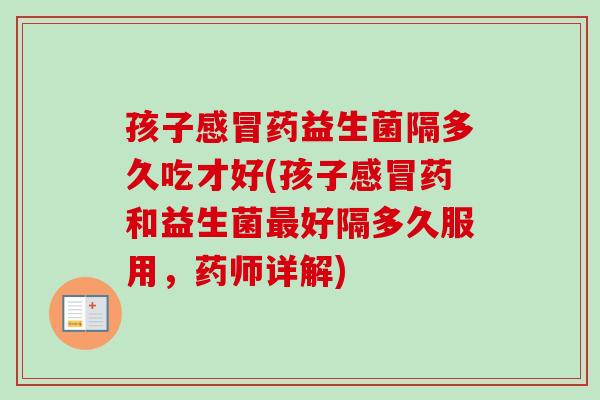 孩子药益生菌隔多久吃才好(孩子药和益生菌好隔多久服用,药师详解) 孩子药益生菌隔多久吃才好(孩子药和益生菌好隔多久服用,药师详解)