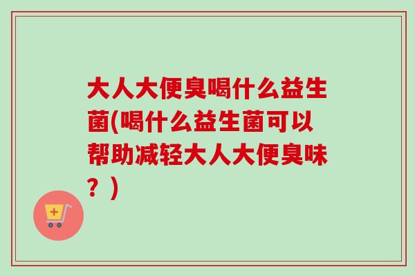 大人大便臭喝什么益生菌(喝什么益生菌可以帮助减轻大人大便臭味？)