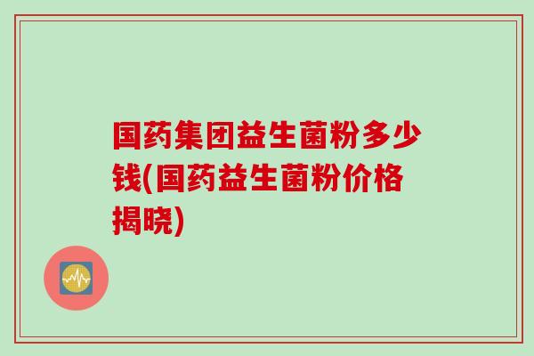 国药集团益生菌粉多少钱(国药益生菌粉价格揭晓)