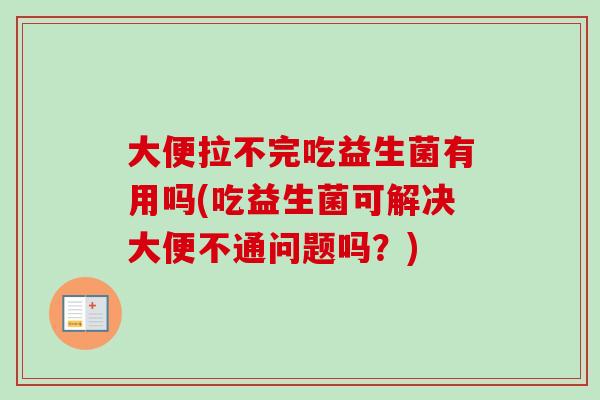 大便拉不完吃益生菌有用吗(吃益生菌可解决大便不通问题吗？)