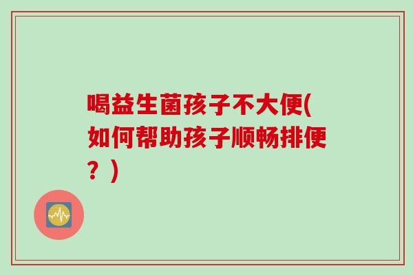 喝益生菌孩子不大便(如何帮助孩子顺畅排便？)
