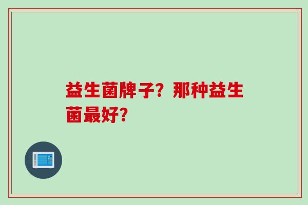 益生菌牌子？那种益生菌好？