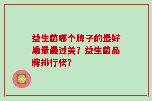 益生菌哪个牌子的好质量过关?益生菌品牌排行榜? 益生菌哪个牌子的好质量过关?益生菌品牌排行榜?