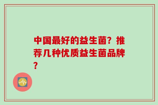 中国好的益生菌？推荐几种优质益生菌品牌？