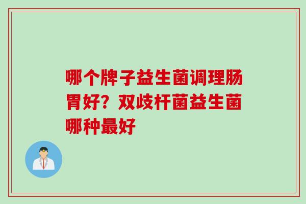 哪个牌子益生菌调理肠胃好？双歧杆菌益生菌哪种好