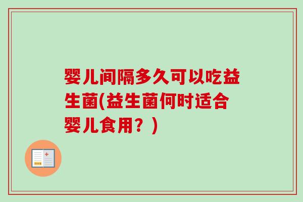 婴儿间隔多久可以吃益生菌(益生菌何时适合婴儿食用？)
