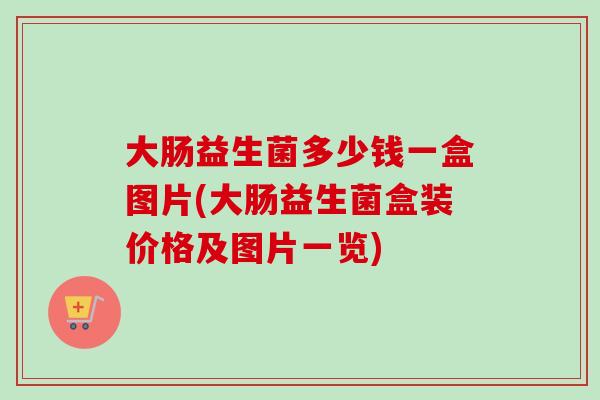 大肠益生菌多少钱一盒图片(大肠益生菌盒装价格及图片一览)