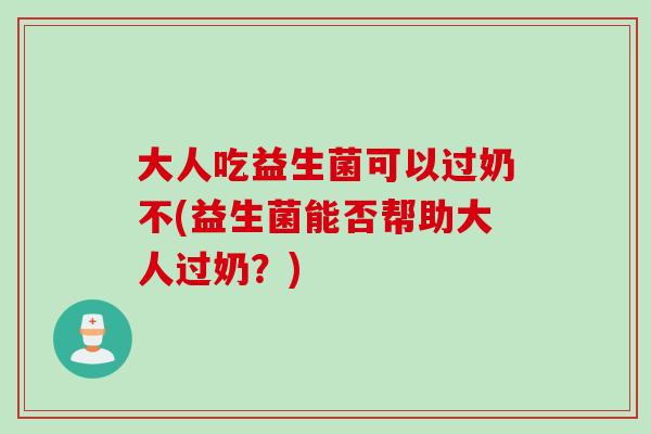 大人吃益生菌可以过奶不(益生菌能否帮助大人过奶？)