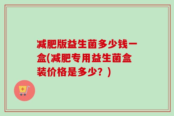 版益生菌多少钱一盒(专用益生菌盒装价格是多少？)