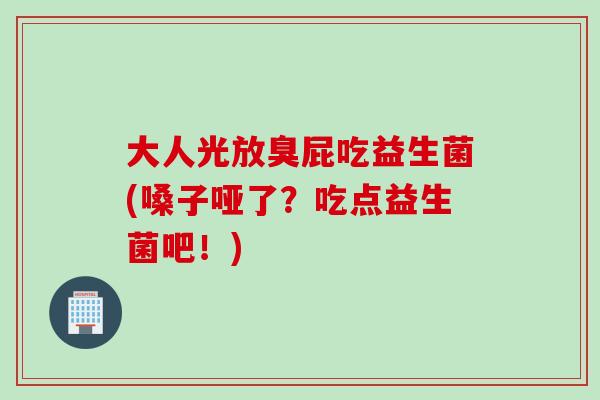 大人光放臭屁吃益生菌(嗓子哑了？吃点益生菌吧！)